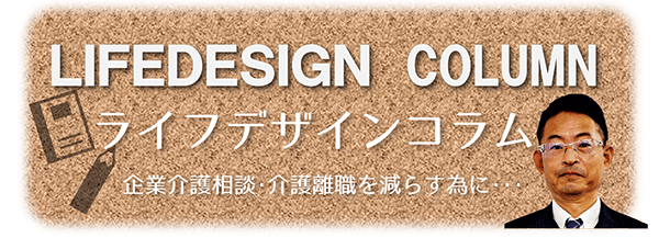 LIFEDESIGN COLUMNライフデザインコラム 企業介護相談・介護離職を減らす為に…